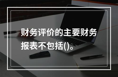 财务评价的主要财务报表不包括()。