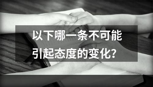 以下哪一条不可能引起态度的变化？