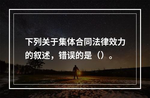 下列关于集体合同法律效力的叙述，错误的是（）。