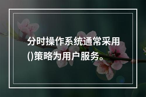 分时操作系统通常采用()策略为用户服务。