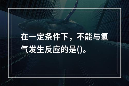 在一定条件下，不能与氢气发生反应的是()。