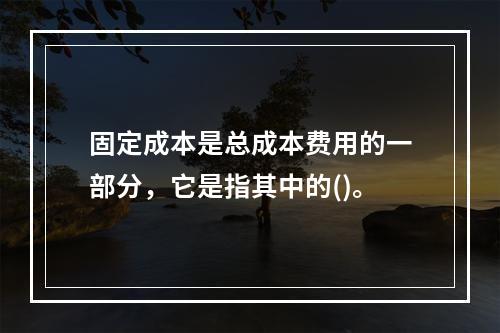 固定成本是总成本费用的一部分，它是指其中的()。