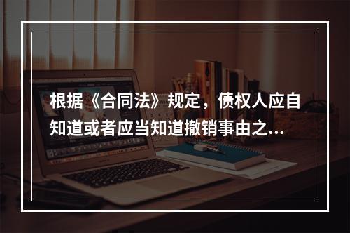 根据《合同法》规定，债权人应自知道或者应当知道撤销事由之日起