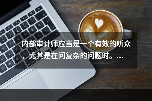 内部审计师应当是一个有效的听众，尤其是在问复杂的问题时。为了