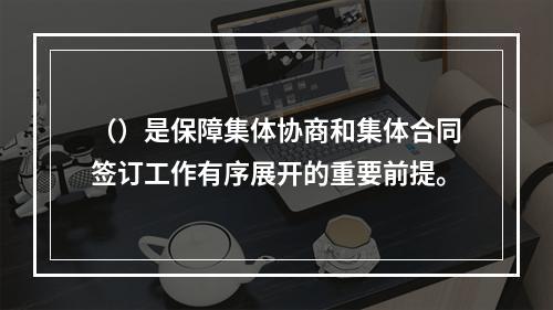 （）是保障集体协商和集体合同签订工作有序展开的重要前提。