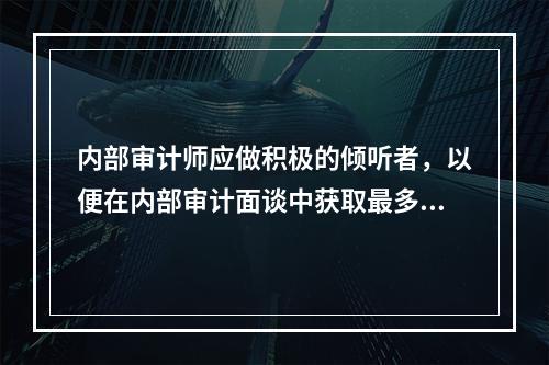 内部审计师应做积极的倾听者，以便在内部审计面谈中获取最多的信