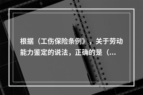 根据（工伤保险条例》，关于劳动能力鉴定的说法，正确的是（）