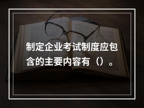 制定企业考试制度应包含的主要内容有（）。