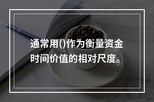 通常用()作为衡量资金时间价值的相对尺度。