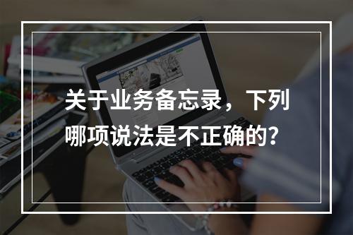 关于业务备忘录，下列哪项说法是不正确的？