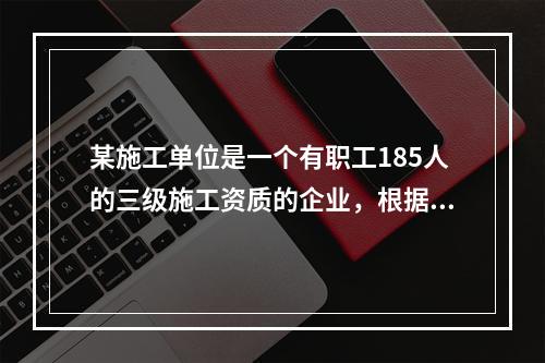 某施工单位是一个有职工185人的三级施工资质的企业，根据《安