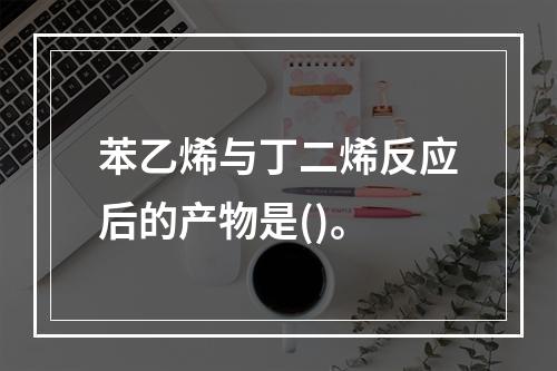 苯乙烯与丁二烯反应后的产物是()。