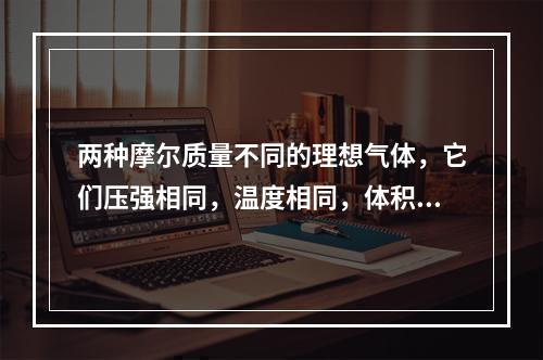 两种摩尔质量不同的理想气体，它们压强相同，温度相同，体积不同