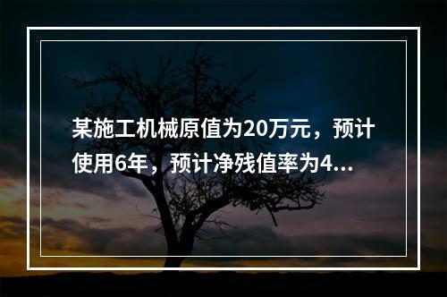 某施工机械原值为20万元，预计使用6年，预计净残值率为4%，