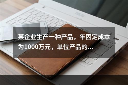 某企业生产一种产品，年固定成本为1000万元，单位产品的可变