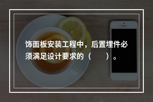 饰面板安装工程中，后置埋件必须满足设计要求的（　　）。