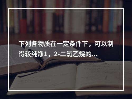 下列各物质在一定条件下，可以制得较纯净1，2-二氯乙烷的是(