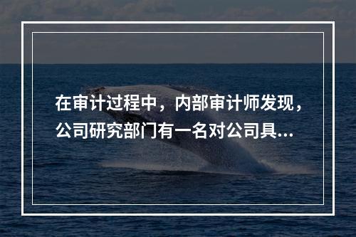 在审计过程中，内部审计师发现，公司研究部门有一名对公司具有宝