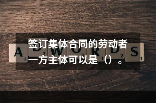 签订集体合同的劳动者一方主体可以是（）。