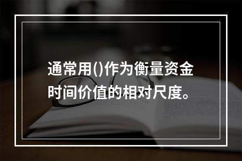 通常用()作为衡量资金时间价值的相对尺度。