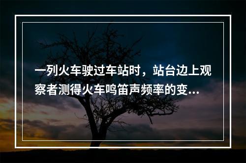 一列火车驶过车站时，站台边上观察者测得火车鸣笛声频率的变化情