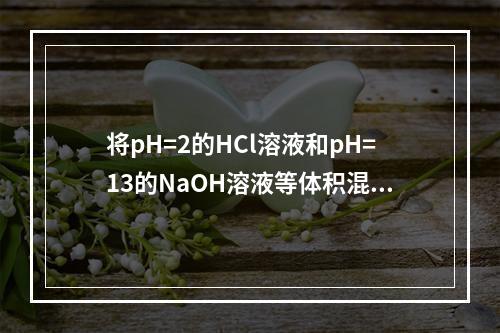 将pH=2的HCl溶液和pH=13的NaOH溶液等体积混合后