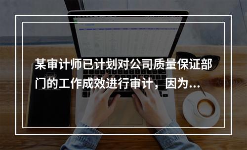 某审计师已计划对公司质量保证部门的工作成效进行审计，因为质量