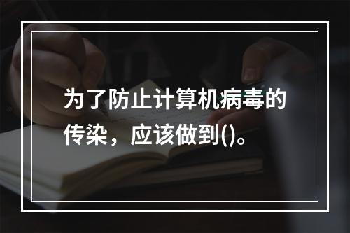 为了防止计算机病毒的传染，应该做到()。