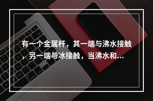 有一个金属杆，其一端与沸水接触，另一端与冰接触，当沸水和冰的