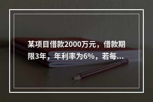 某项目借款2000万元，借款期限3年，年利率为6%，若每半年