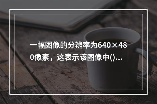 一幅图像的分辨率为640×480像素，这表示该图像中()。