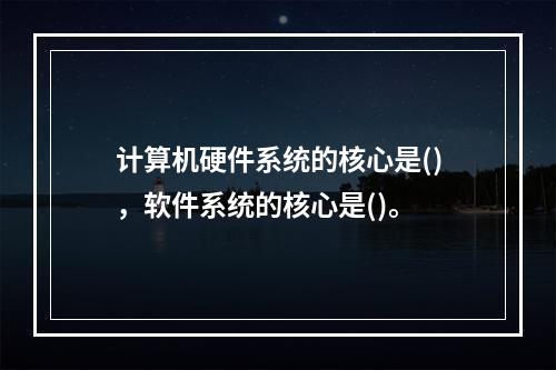 计算机硬件系统的核心是()，软件系统的核心是()。