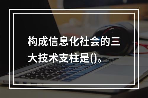 构成信息化社会的三大技术支柱是()。