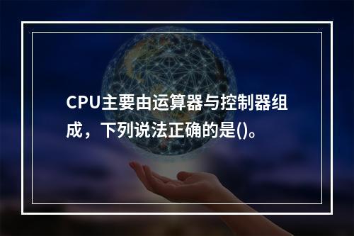 CPU主要由运算器与控制器组成，下列说法正确的是()。