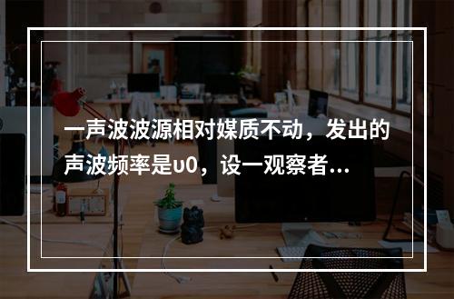 一声波波源相对媒质不动，发出的声波频率是υ0，设一观察者的运