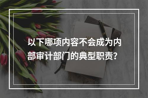 以下哪项内容不会成为内部审计部门的典型职责？