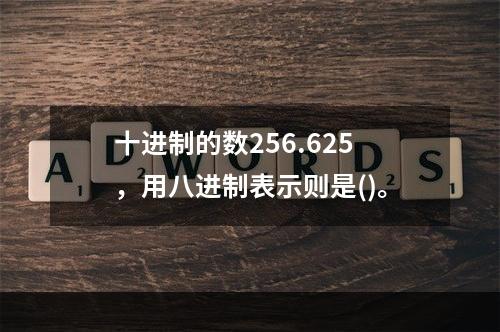 十进制的数256.625，用八进制表示则是()。