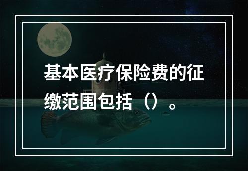 基本医疗保险费的征缴范围包括（）。