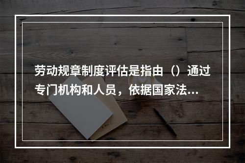 劳动规章制度评估是指由（）通过专门机构和人员，依据国家法律法