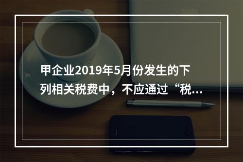 甲企业2019年5月份发生的下列相关税费中，不应通过“税金及