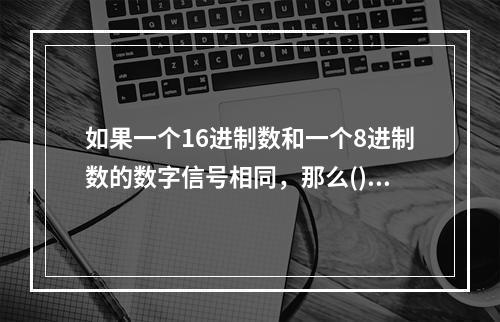 如果一个16进制数和一个8进制数的数字信号相同，那么()。