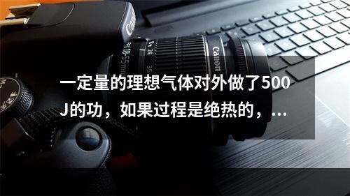 一定量的理想气体对外做了500J的功，如果过程是绝热的，气体