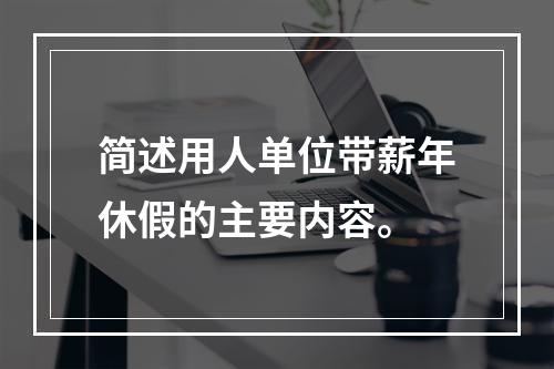 简述用人单位带薪年休假的主要内容。