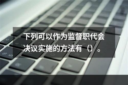 下列可以作为监督职代会决议实施的方法有（）。