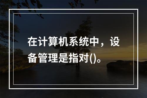 在计算机系统中，设备管理是指对()。