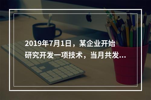 2019年7月1日，某企业开始研究开发一项技术，当月共发生研