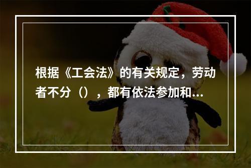 根据《工会法》的有关规定，劳动者不分（），都有依法参加和组织