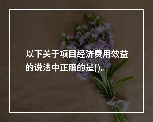 以下关于项目经济费用效益的说法中正确的是()。