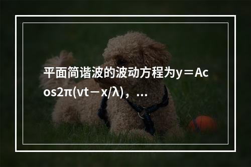 平面简谐波的波动方程为y＝Acos2π(vt－x/λ)，在1