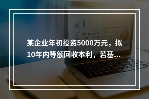 某企业年初投资5000万元，拟10年内等额回收本利，若基准收